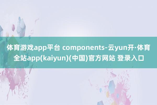 体育游戏app平台 components-云yun开·体育全站app(kaiyun)(中国)官方网站 登录入口