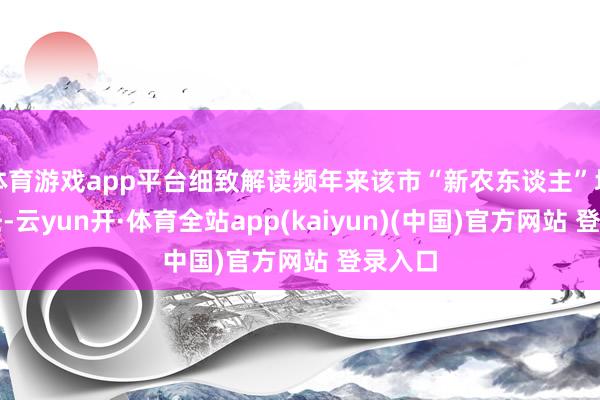 体育游戏app平台细致解读频年来该市“新农东谈主”培育责任-云yun开·体育全站app(kaiyun)(中国)官方网站 登录入口