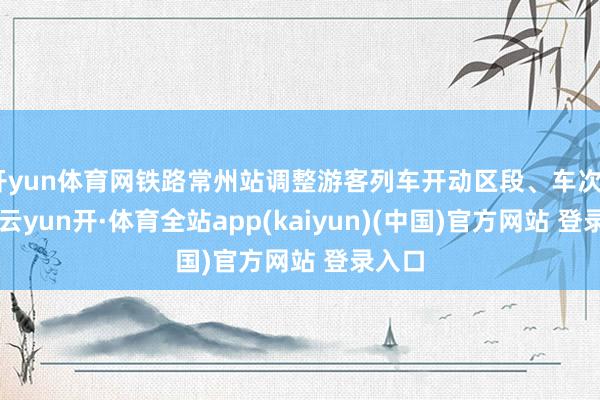 开yun体育网铁路常州站调整游客列车开动区段、车次44列-云yun开·体育全站app(kaiyun)(中国)官方网站 登录入口