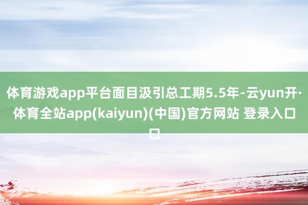 体育游戏app平台面目汲引总工期5.5年-云yun开·体育全站app(kaiyun)(中国)官方网站 登录入口