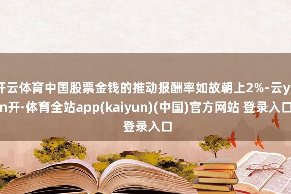 开云体育中国股票金钱的推动报酬率如故朝上2%-云yun开·体育全站app(kaiyun)(中国)官方网站 登录入口