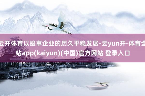 云开体育以竣事企业的历久平稳发展-云yun开·体育全站app(kaiyun)(中国)官方网站 登录入口