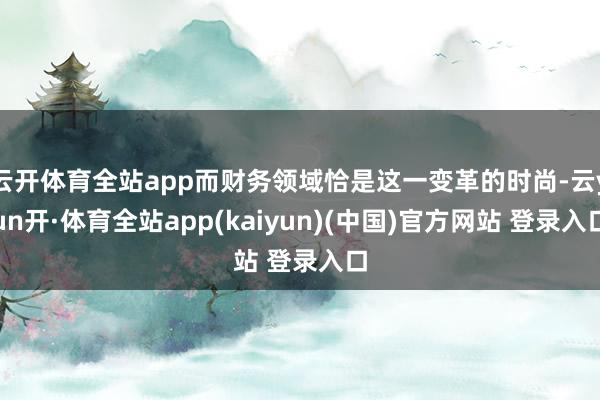云开体育全站app而财务领域恰是这一变革的时尚-云yun开·体育全站app(kaiyun)(中国)官方网站 登录入口