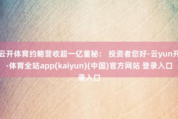 云开体育约略营收超一亿董秘： 投资者您好-云yun开·体育全站app(kaiyun)(中国)官方网站 登录入口