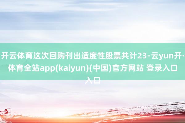开云体育这次回购刊出适度性股票共计23-云yun开·体育全站app(kaiyun)(中国)官方网站 登录入口