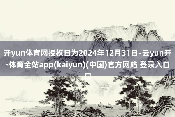 开yun体育网授权日为2024年12月31日-云yun开·体育全站app(kaiyun)(中国)官方网站 登录入口