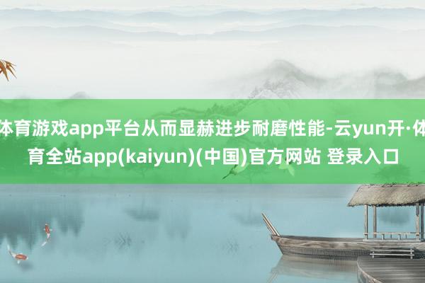 体育游戏app平台从而显赫进步耐磨性能-云yun开·体育全站app(kaiyun)(中国)官方网站 登录入口
