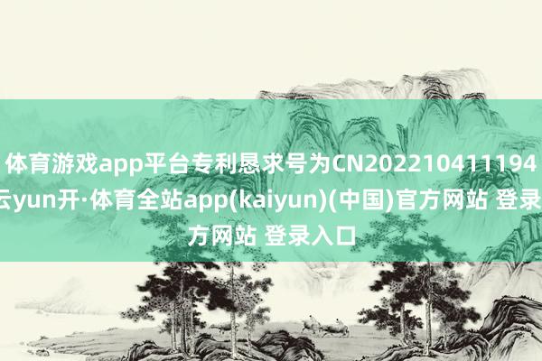 体育游戏app平台专利恳求号为CN202210411194.9-云yun开·体育全站app(kaiyun)(中国)官方网站 登录入口