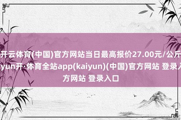 开云体育(中国)官方网站当日最高报价27.00元/公斤-云yun开·体育全站app(kaiyun)(中国)官方网站 登录入口