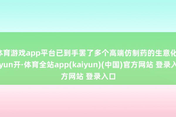体育游戏app平台已到手罢了多个高端仿制药的生意化-云yun开·体育全站app(kaiyun)(中国)官方网站 登录入口