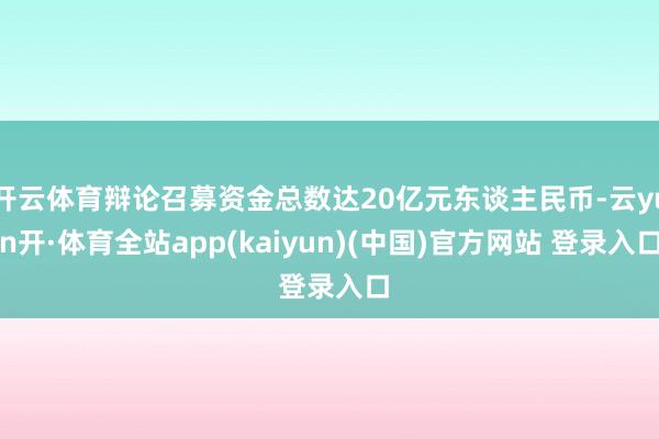 开云体育辩论召募资金总数达20亿元东谈主民币-云yun开·体育全站app(kaiyun)(中国)官方网站 登录入口