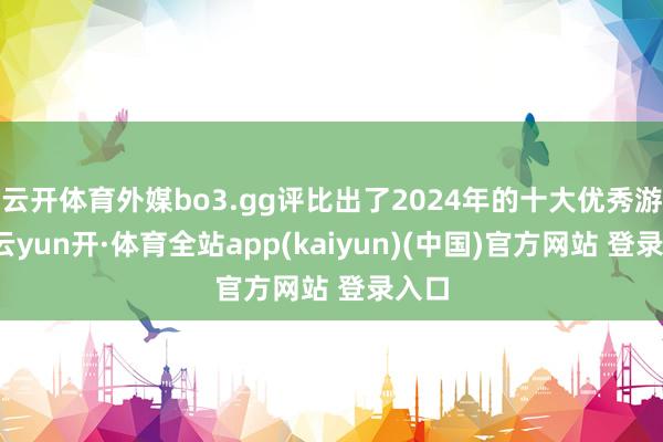 云开体育外媒bo3.gg评比出了2024年的十大优秀游戏-云yun开·体育全站app(kaiyun)(中国)官方网站 登录入口