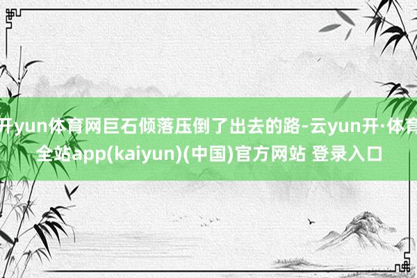 开yun体育网巨石倾落压倒了出去的路-云yun开·体育全站app(kaiyun)(中国)官方网站 登录入口