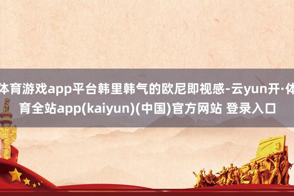 体育游戏app平台韩里韩气的欧尼即视感-云yun开·体育全站app(kaiyun)(中国)官方网站 登录入口