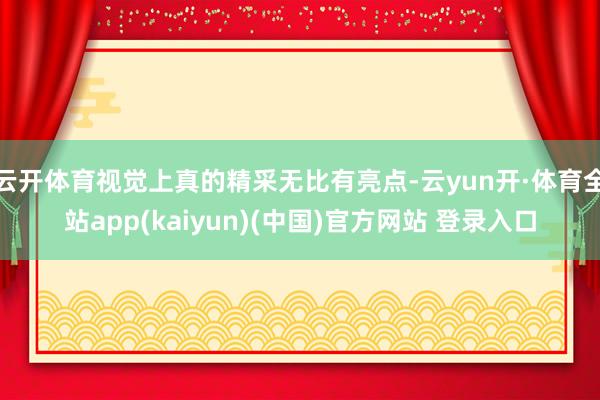 云开体育视觉上真的精采无比有亮点-云yun开·体育全站app(kaiyun)(中国)官方网站 登录入口