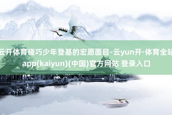 云开体育碰巧少年登基的宏愿面目-云yun开·体育全站app(kaiyun)(中国)官方网站 登录入口