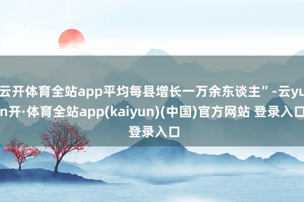 云开体育全站app平均每县增长一万余东谈主”-云yun开·体育全站app(kaiyun)(中国)官方网站 登录入口