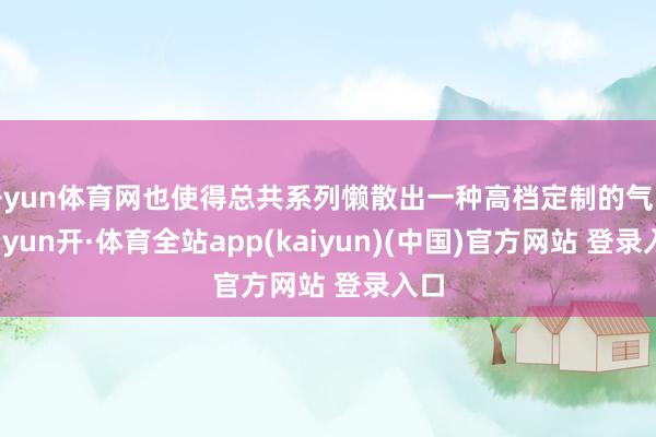 开yun体育网也使得总共系列懒散出一种高档定制的气味-云yun开·体育全站app(kaiyun)(中国)官方网站 登录入口