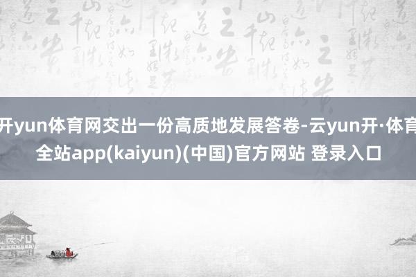 开yun体育网交出一份高质地发展答卷-云yun开·体育全站app(kaiyun)(中国)官方网站 登录入口