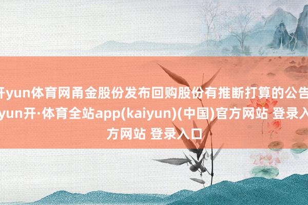 开yun体育网甬金股份发布回购股份有推断打算的公告-云yun开·体育全站app(kaiyun)(中国)官方网站 登录入口