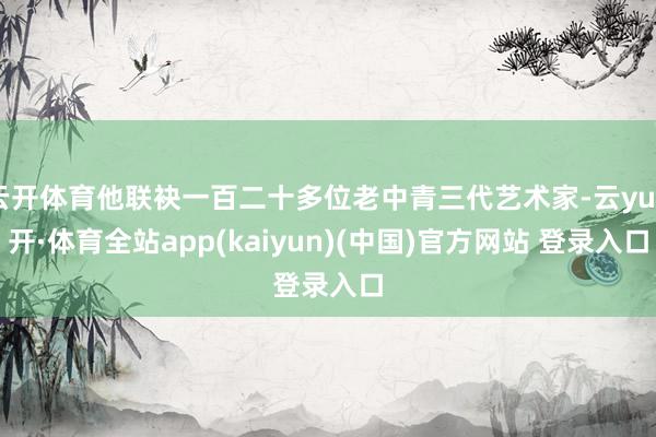云开体育他联袂一百二十多位老中青三代艺术家-云yun开·体育全站app(kaiyun)(中国)官方网站 登录入口