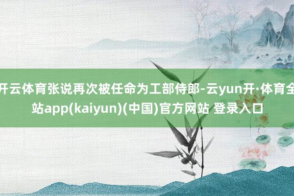 开云体育张说再次被任命为工部侍郎-云yun开·体育全站app(kaiyun)(中国)官方网站 登录入口