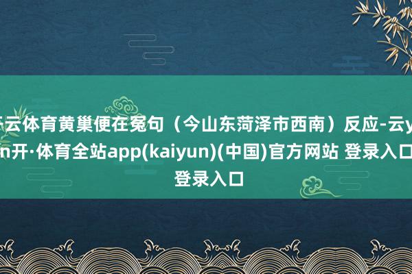 开云体育黄巢便在冤句（今山东菏泽市西南）反应-云yun开·体育全站app(kaiyun)(中国)官方网站 登录入口