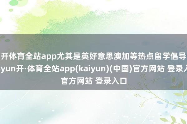 云开体育全站app尤其是英好意思澳加等热点留学倡导地-云yun开·体育全站app(kaiyun)(中国)官方网站 登录入口