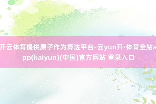 开云体育提供原子作为算法平台-云yun开·体育全站app(kaiyun)(中国)官方网站 登录入口