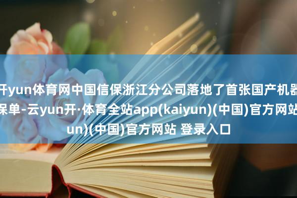 开yun体育网中国信保浙江分公司落地了首张国产机器东说念主保单-云yun开·体育全站app(kaiyun)(中国)官方网站 登录入口