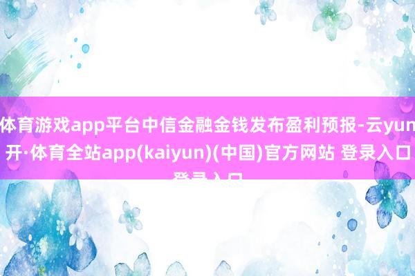 体育游戏app平台中信金融金钱发布盈利预报-云yun开·体育全站app(kaiyun)(中国)官方网站 登录入口
