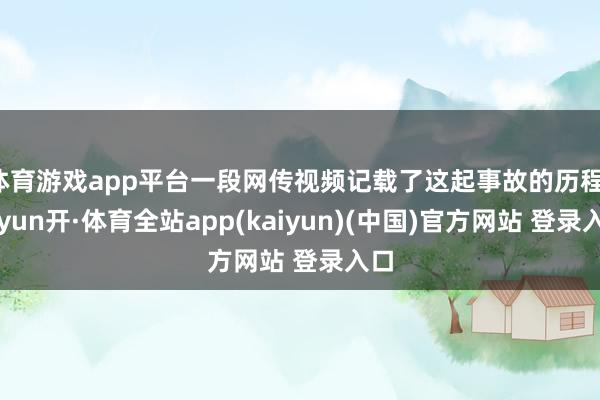 体育游戏app平台一段网传视频记载了这起事故的历程-云yun开·体育全站app(kaiyun)(中国)官方网站 登录入口