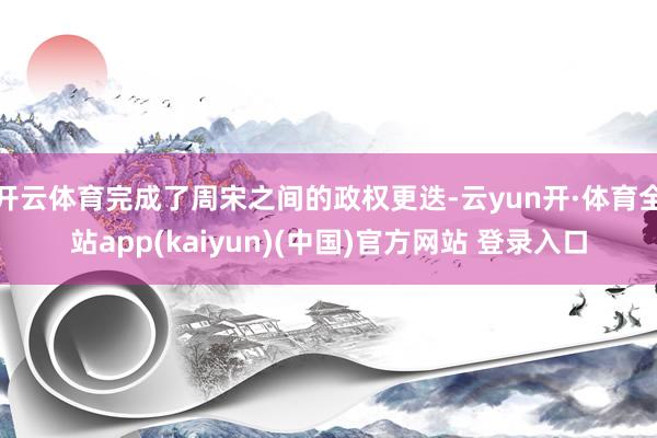 开云体育完成了周宋之间的政权更迭-云yun开·体育全站app(kaiyun)(中国)官方网站 登录入口