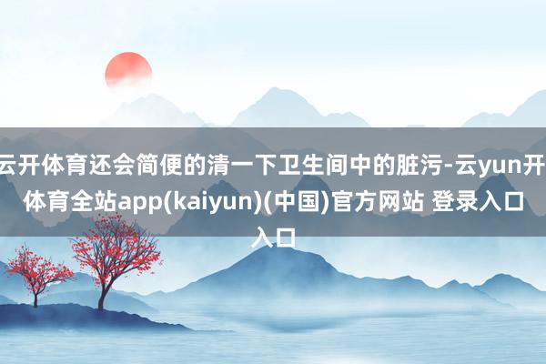 云开体育还会简便的清一下卫生间中的脏污-云yun开·体育全站app(kaiyun)(中国)官方网站 登录入口