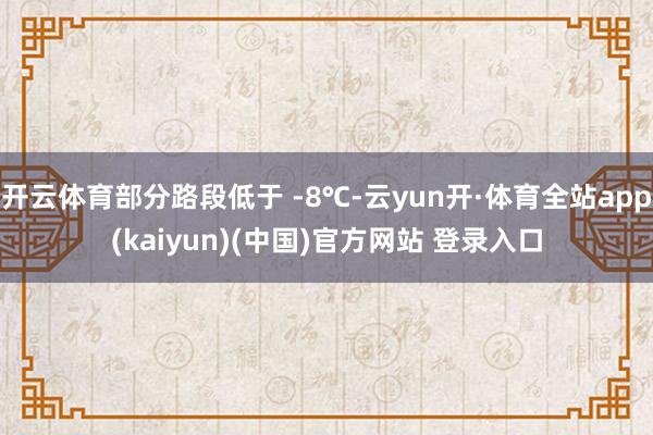 开云体育部分路段低于 -8℃-云yun开·体育全站app(kaiyun)(中国)官方网站 登录入口