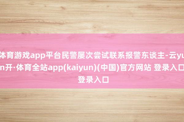 体育游戏app平台民警屡次尝试联系报警东谈主-云yun开·体育全站app(kaiyun)(中国)官方网站 登录入口
