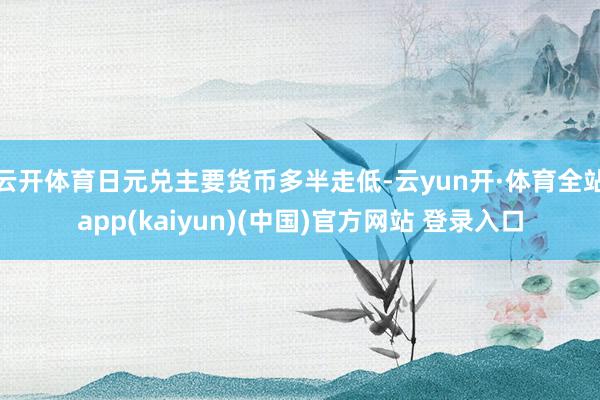 云开体育日元兑主要货币多半走低-云yun开·体育全站app(kaiyun)(中国)官方网站 登录入口