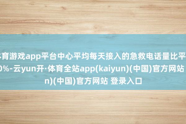 体育游戏app平台中心平均每天接入的急救电话量比平日增长近20%-云yun开·体育全站app(kaiyun)(中国)官方网站 登录入口