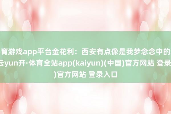 体育游戏app平台金花利：西安有点像是我梦念念中的城市-云yun开·体育全站app(kaiyun)(中国)官方网站 登录入口