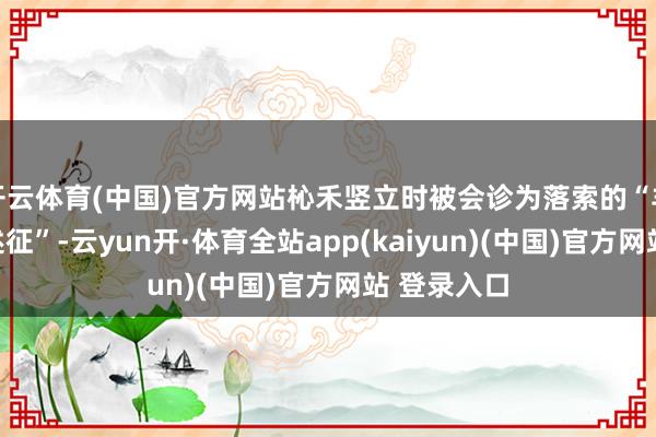 开云体育(中国)官方网站杺禾竖立时被会诊为落索的“羊膜束带概述征”-云yun开·体育全站app(kaiyun)(中国)官方网站 登录入口