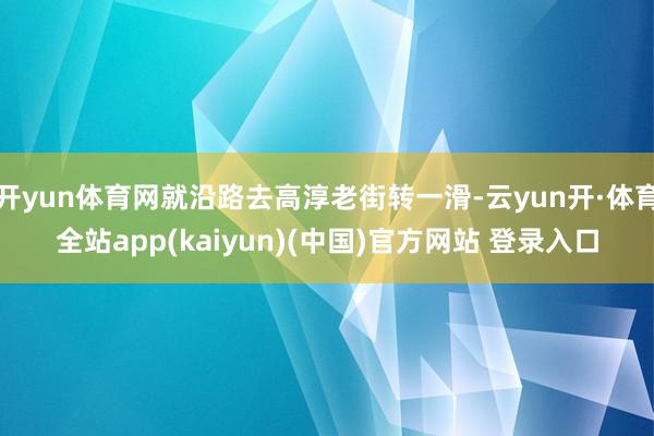 开yun体育网就沿路去高淳老街转一滑-云yun开·体育全站app(kaiyun)(中国)官方网站 登录入口