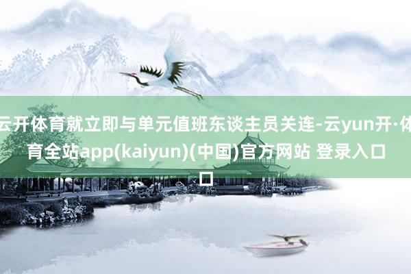 云开体育就立即与单元值班东谈主员关连-云yun开·体育全站app(kaiyun)(中国)官方网站 登录入口