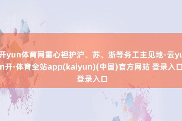 开yun体育网重心袒护沪、苏、浙等务工主见地-云yun开·体育全站app(kaiyun)(中国)官方网站 登录入口
