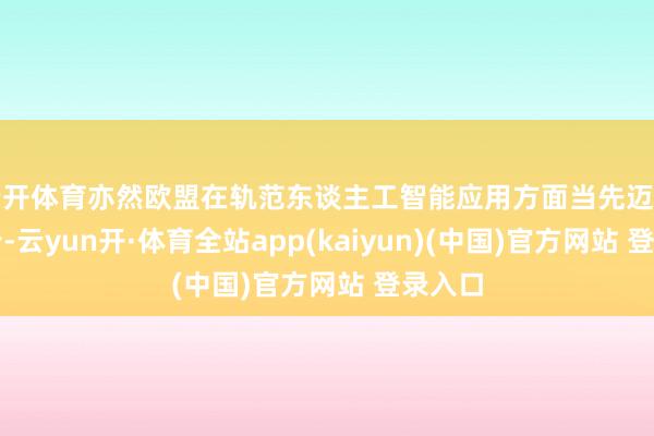 云开体育亦然欧盟在轨范东谈主工智能应用方面当先迈出的一步-云yun开·体育全站app(kaiyun)(中国)官方网站 登录入口
