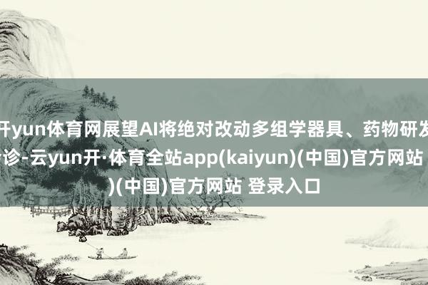 开yun体育网展望AI将绝对改动多组学器具、药物研发、分子会诊-云yun开·体育全站app(kaiyun)(中国)官方网站 登录入口