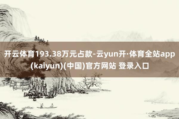 开云体育193.38万元占款-云yun开·体育全站app(kaiyun)(中国)官方网站 登录入口