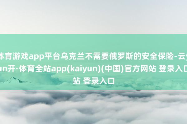 体育游戏app平台乌克兰不需要俄罗斯的安全保险-云yun开·体育全站app(kaiyun)(中国)官方网站 登录入口