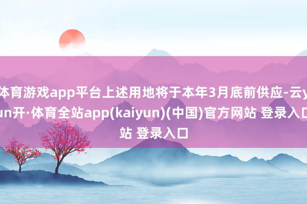 体育游戏app平台上述用地将于本年3月底前供应-云yun开·体育全站app(kaiyun)(中国)官方网站 登录入口