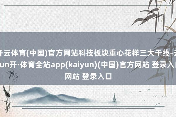 开云体育(中国)官方网站科技板块重心花样三大干线-云yun开·体育全站app(kaiyun)(中国)官方网站 登录入口