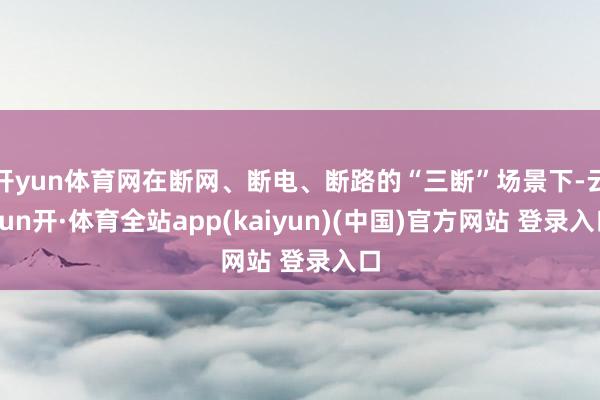 开yun体育网在断网、断电、断路的“三断”场景下-云yun开·体育全站app(kaiyun)(中国)官方网站 登录入口